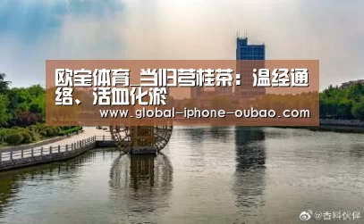 欧宝体育_当归芎桂茶:温经通络、活血化淤(图1) 欧宝体育