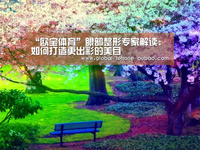 “欧宝体育”眼部整形专家解读:如何打造更出彩的美目(图2) 欧宝体育