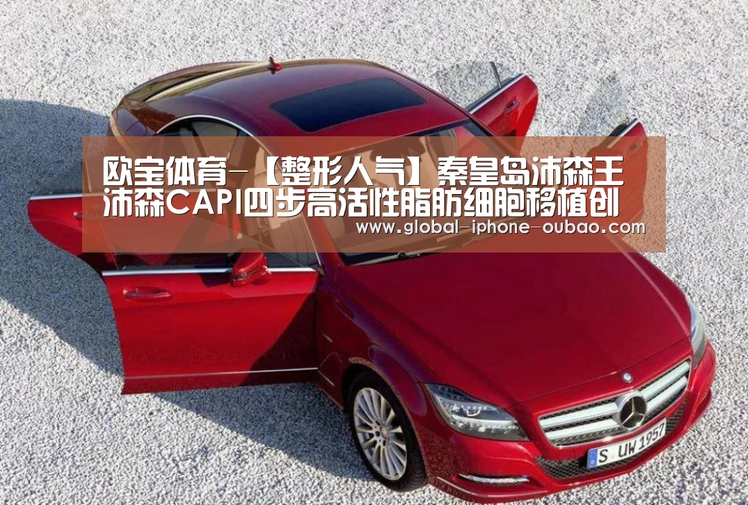 欧宝体育-【整形人气】秦皇岛沛森王沛森CAPI四步高活性脂肪细胞移植创始人(图1) 欧宝体育