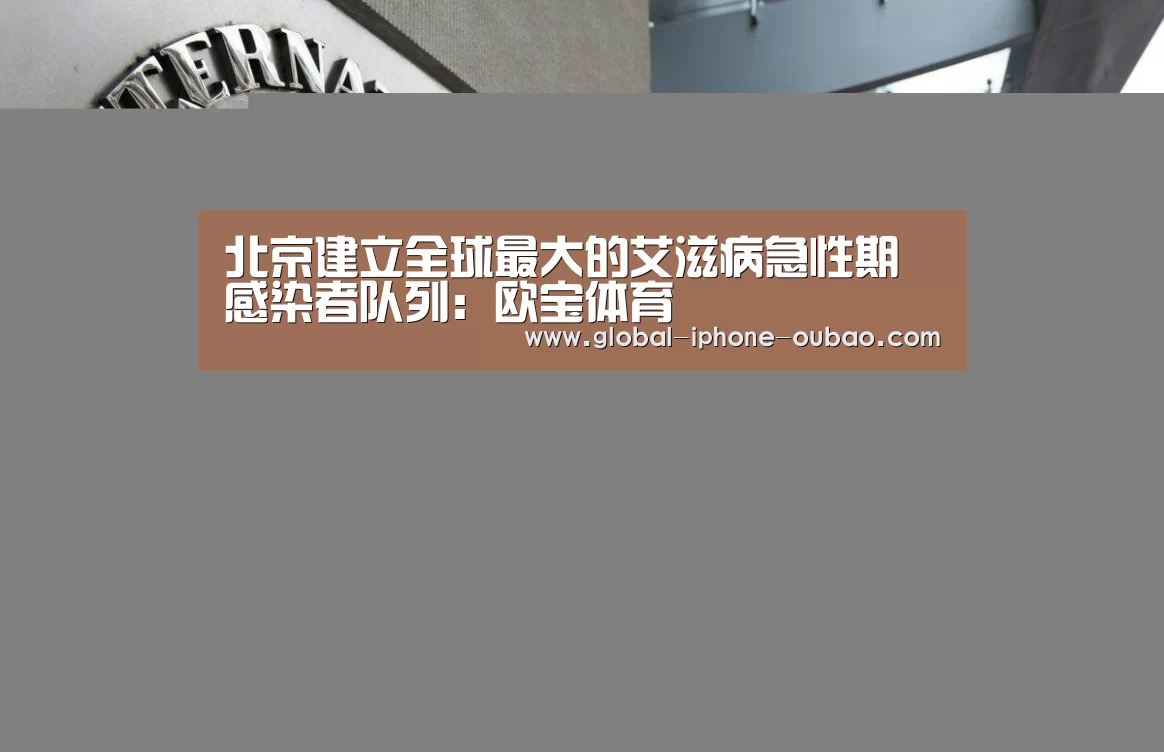 北京建立全球最大的艾滋病急性期感染者队列:欧宝体育(图2) 欧宝体育